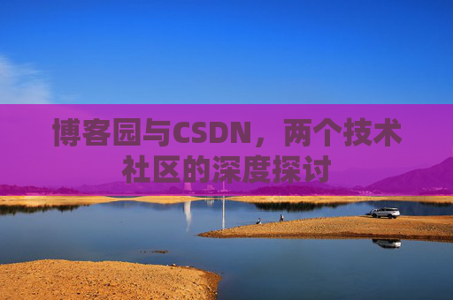 博客园与CSDN,两个技术社区的深度探讨 博客园与CSDN,两个技术社区的深度探讨